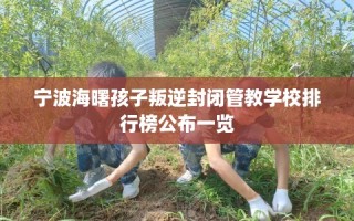 宁波海曙孩子叛逆封闭管教学校排行榜公布一览