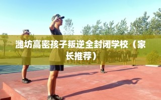 潍坊高密孩子叛逆全封闭学校（家长推荐）