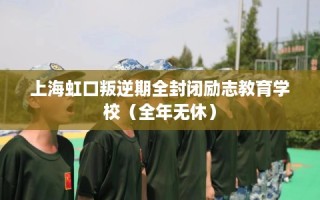 上海虹口叛逆期全封闭励志教育学校（全年无休）