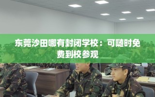 东莞沙田哪有封闭学校：可随时免费到校参观