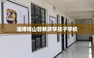 淄博博山管教厌学孩子学校