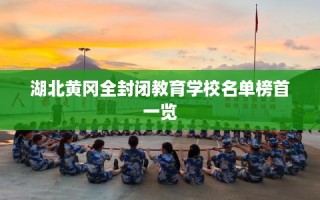 湖北黄冈全封闭教育学校名单榜首一览