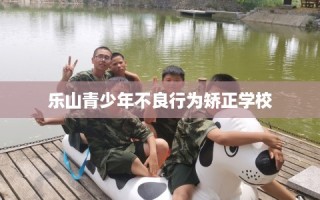 乐山青少年不良行为矫正学校