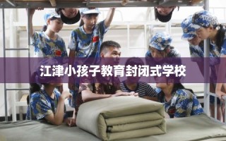 江津小孩子教育封闭式学校