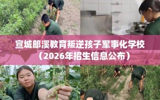 宣城郎溪教育叛逆孩子军事化学校（2026年招生信息公布）