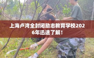 上海卢湾全封闭励志教育学校2026年迅速了解！