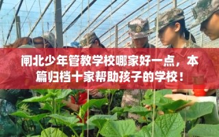 闸北少年管教学校哪家好一点，本篇归档十家帮助孩子的学校！