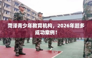 菏泽青少年教育机构，2026年超多成功案例！