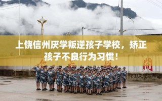 上饶信州厌学叛逆孩子学校，矫正孩子不良行为习惯！