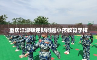 重庆江津叛逆期问题小孩教育学校