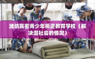 潍坊高密青少年叛逆教育学校（解决混社会的情况）