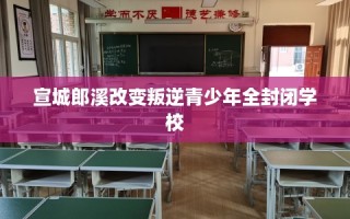 宣城郎溪改变叛逆青少年全封闭学校