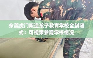 东莞虎门叛逆孩子教育学校全封闭式：可视频参观学校情况