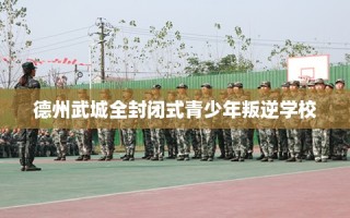 德州武城全封闭式青少年叛逆学校