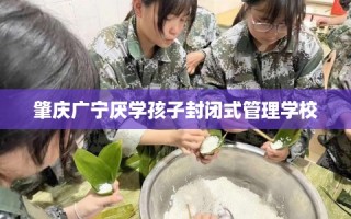 肇庆广宁厌学孩子封闭式管理学校