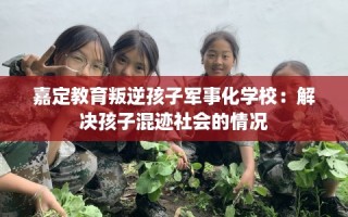 嘉定教育叛逆孩子军事化学校：解决孩子混迹社会的情况