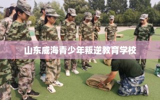山东威海青少年叛逆教育学校