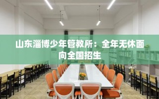 山东淄博少年管教所：全年无休面向全国招生