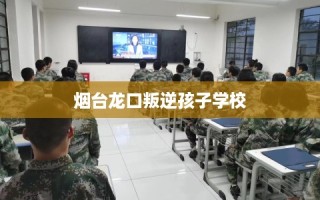 烟台龙口叛逆孩子学校