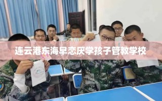 连云港东海早恋厌学孩子管教学校