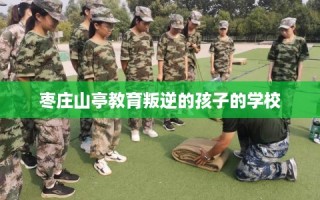 枣庄山亭教育叛逆的孩子的学校