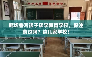 廊坊香河孩子厌学教育学校，你注意过吗？这几家学校！
