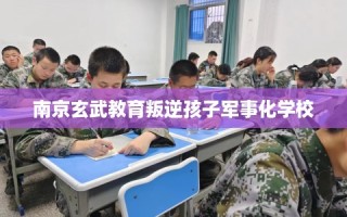 南京玄武教育叛逆孩子军事化学校