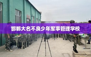 邯郸大名不良少年军事管理学校