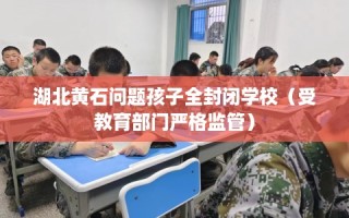湖北黄石问题孩子全封闭学校（受教育部门严格监管）
