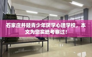 石家庄井陉青少年厌学心理学校，本文为您实地考察过！