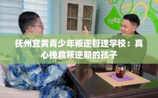 抚州宜黄青少年叛逆管理学校：真心挽救叛逆期的孩子