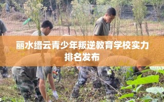 丽水缙云青少年叛逆教育学校实力排名发布