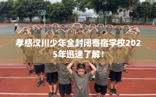 孝感汉川少年全封闭寄宿学校2025年迅速了解！