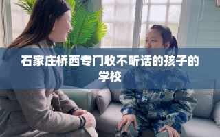 石家庄桥西专门收不听话的孩子的学校
