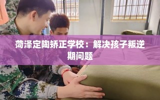 菏泽定陶矫正学校：解决孩子叛逆期问题