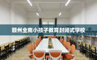 赣州全南小孩子教育封闭式学校