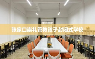 张家口崇礼管教孩子封闭式学校