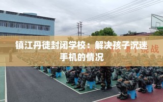 镇江丹徒封闭学校：解决孩子沉迷手机的情况