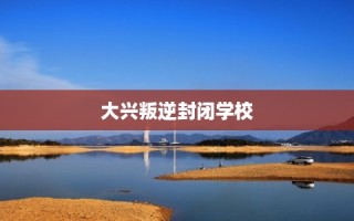 大兴叛逆封闭学校