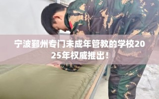 宁波鄞州专门未成年管教的学校2025年权威推出！