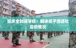 延庆全封闭学校：解决孩子混迹社会的情况
