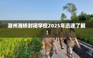 潮州湘桥封闭学校2025年迅速了解！