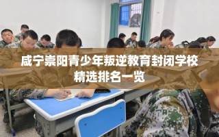 咸宁崇阳青少年叛逆教育封闭学校精选排名一览