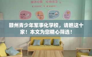 赣州青少年军事化学校，请瞧这十家！本文为您精心筛选！