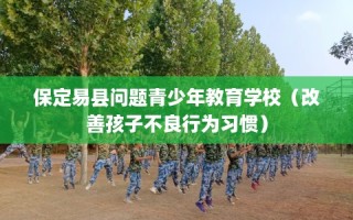 保定易县问题青少年教育学校（改善孩子不良行为习惯）