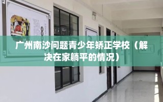 广州南沙问题青少年矫正学校（解决在家躺平的情况）