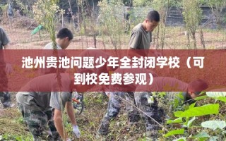 池州贵池问题少年全封闭学校（可到校免费参观）