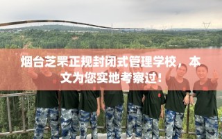 烟台芝罘正规封闭式管理学校，本文为您实地考察过！