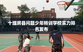 十堰房县问题少年特训学校实力排名发布