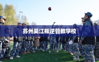 苏州吴江叛逆管教学校